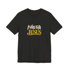 It Has to Be Jesus T-Shirt | Christian Faith Tee | Ponder & Pray
